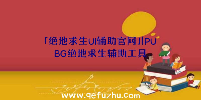 「绝地求生UI辅助官网」|PUBG绝地求生辅助工具